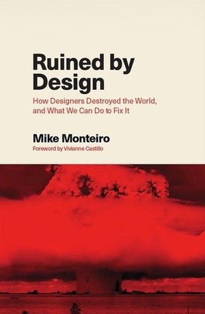 Ruined by Design: How Designers Destroyed the World, and What We Can Do to Fix It by Mike Monteiro