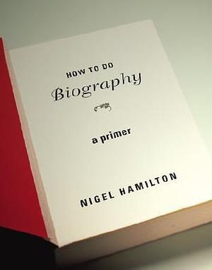 How To Do Biography: A Primer by Nigel Hamilton, Nigel Hamilton