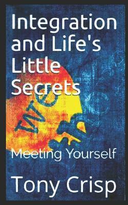 Integration and Life's Little Secrets: Meeting Yourself by Tony Crisp