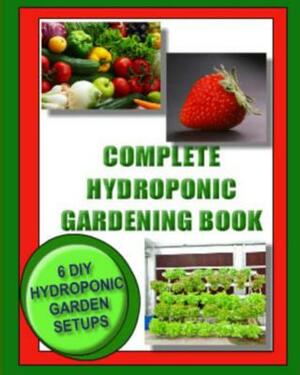 Complete Hydroponic Gardening Book: 6 DIY garden set ups for growing vegetables, strawberries, lettuce, herbs and more by Kaye Dennan, Jason Wright