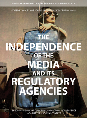 The Independence of the Media and Its Regulatory Agencies: Shedding New Light on Formal and Actual Independence Against the National Context by Kristina Irion, Wolfgang Schulz, Peggy Valcke