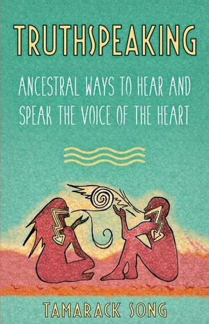 Truthspeaking: Ancestral Ways to Hear and Speak the Voice of the Heart by Tamarack Song