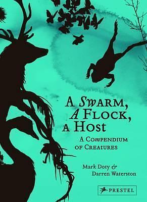 A Swarm, A Flock, A Host: A Compendium of Creatures by Mark Doty, Mark Doty, Darren Waterston