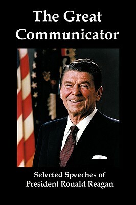 The Great Communicator: Selected Speeches of President Ronald Reagan by Ronald Reagan