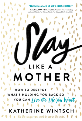 Slay Like a Mother: How to Destroy What's Holding You Back So You Can Live the Life You Want by Katherine Wintsch