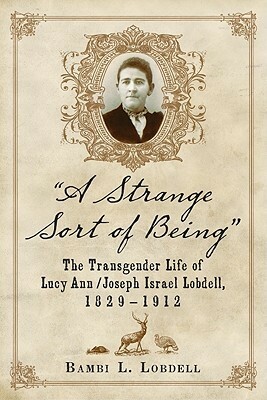 A Strange Sort of Being: The Transgender Life of Lucy Ann / Joseph Israel Lobdell, 1829-1912 by Bambi L. Lobdell