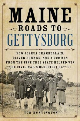 Maine Roads to Gettysburg: How Joshua Chamberlain, Oliver Howard, and 4,000 Men from the Pine Tree State Helped Win the Civil War's Bloodiest Bat by Tom Huntington