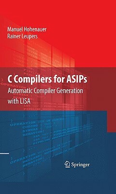 C Compilers for ASIPs: Automatic Compiler Generation with LISA by Manuel Hohenauer, Rainer Leupers