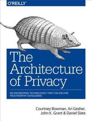 The Architecture of Privacy: On Engineering Technologies That Can Deliver Trustworthy Safeguards by Ari Gesher, John K. Grant, Courtney Bowman