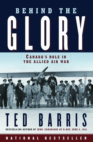 Behind the Glory: Canada's Role in the Allied Air War by Ted Barris