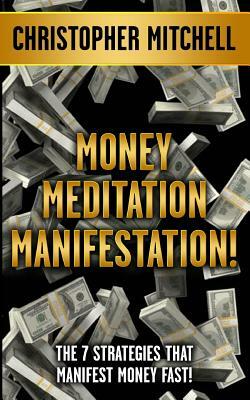 Money Meditation Manifestation!: The 7 Strategies That Manifest Money Fast! by Christopher Mitchell