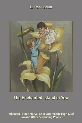 The Enchanted Island of Yew: Whereon Prince Marvel Encountered the High Ki of Twi and Other Surprising People by L. Frank Baum