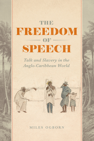 The Freedom of Speech: Talk and Slavery in the Anglo-Caribbean World by Miles Ogborn
