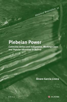 Plebeian Power: Collective Action and Indigenous, Working-Class and Popular Identities in Bolivia by Álvaro García Linera