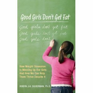 Good Girls Don't Get Fat: How Weight Obsession Is Messing Up Our Girls and How We Can Help Them Thrive Despite It by Robyn Silverman, Dina Santorelli