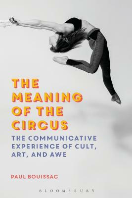 The Meaning of the Circus: The Communicative Experience of Cult, Art, and Awe by Paul Bouissac