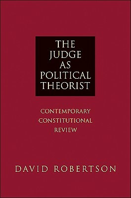 The Judge as Political Theorist: Contemporary Constitutional Review by David Robertson