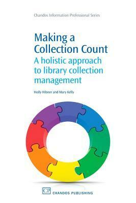 Making a Collection Count: A holistic approach to library collection management by Mary Kelly, Holly Hibner