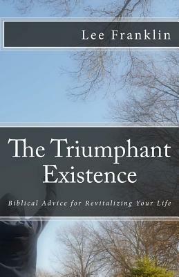 The Triumphant Existence: Biblical Advice for Revitalizing Your Life by Lee Franklin