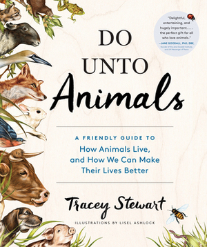 Do Unto Animals: A Friendly Guide to How Animals Live, and How We Can Make Their Lives Better by Tracey Stewart, Lisel Ashlock