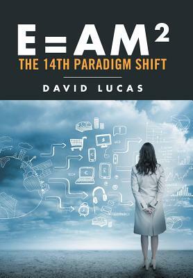 E = AM2 - the 14th Paradigm Shift by David Lucas