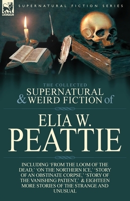 The Collected Supernatural and Weird Fiction of Elia W. Peattie: Twenty-Two Short Stories of the Strange and Unusual by Elia W. Peattie