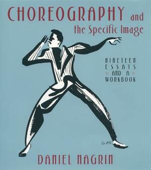 Choreography and the Specific Image: Nineteen Essays and a Workbook by Daniel Nagrin