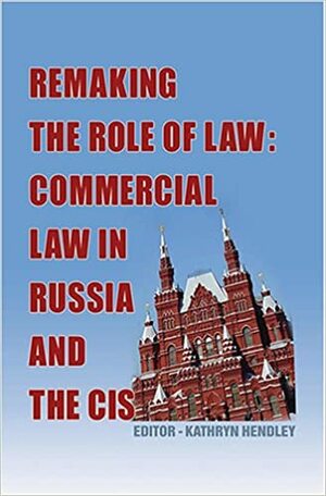 Remaking the Role of Law: Commercial Law in Russia and the CIS by Kathryn Hendley