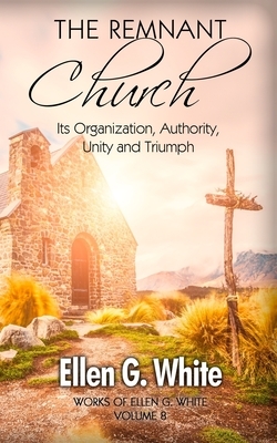 The Remnant Church: Its Organization, Authority, Unity and Triumph by Ellen G. White
