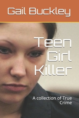 Teen Girl Killer: A collection of True Crime by Gail Buckley