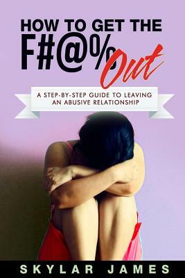 How to Get the F#@% Out: A Step-By-Step Guide for Leaving an Abusive Relationship by Skylar James