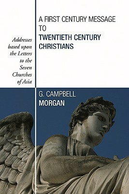 A First Century Message to Twentieth Century Christians: Addresses Based Upon the Letters to the Seven Churches of Asia by G. Campbell Morgan