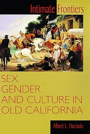 Intimate Frontiers: Sex, Gender, and Culture in Old California by David J. Weber, William Cronon, Martin Ridge, Howard R. Lamar, Albert L. Hurtado