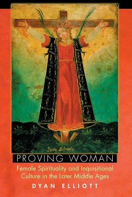 Proving Woman: Female Spirituality and Inquisitional Culture in the Later Middle Ages by Dyan Elliott