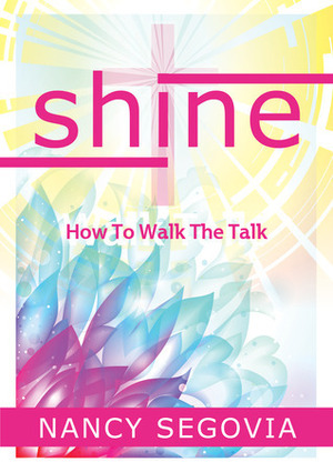 Shine: How To Walk The Talk by Nancy Segovia