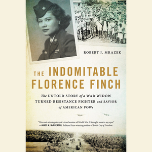 The Indomitable Florence Finch: The Untold Story of a War Widow Turned Resistance Fighter and Savior of American POWs by Robert J. Mrazek