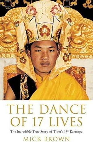 The Dance of 17 Lives: The Incredible True Story of Tibet's 17th Karmapa by Mick Brown