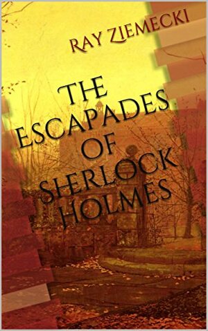 The Escapades of Sherlock Holmes by Ray Ziemecki