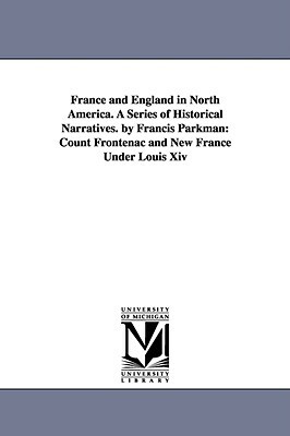 France and England in North America. A Series of Historical Narratives. by Francis Parkman: Count Frontenac and New France Under Louis Xiv by Francis Parkman