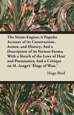 The Steam-Engine; A Popular Account of its Construction, Action, and History; And a Description of its Various Forms; With a Sketch of the Laws of Hea by Hugo Reid