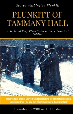 Plunkitt of Tammany Hall: A Series of Very Plain Talks on Very Practical Politics by George Washington Plunkitt