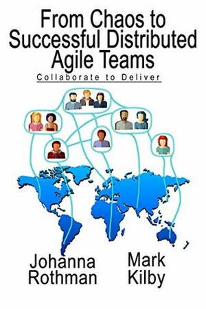 From Chaos to Successful Distributed Agile Teams: Collaborate to Deliver by Mark Kilby, Johanna Rothman