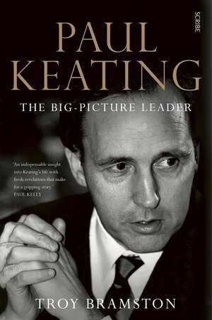 Paul Keating: The Big-Picture Leader by Troy Bramston