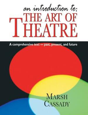 An Introduction To: The Art of Theatre: A Comprehensive Text -- Past, Present and Future by Marsh Cassady