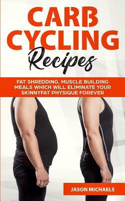 Carb Cycling Recipes: Fat Shredding, Muscle Building Meals Which Will Eliminate Your Skinnyfat Physique Forever by Jason Michaels