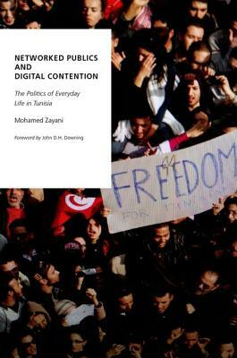 Networked Publics and Digital Contention: The Politics of Everyday Life in Tunisia by Mohamed Zayani