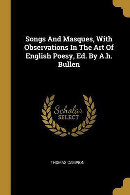 Songs And Masques, With Observations In The Art Of English Poesy, Ed. By A.h. Bullen by Thomas Campion