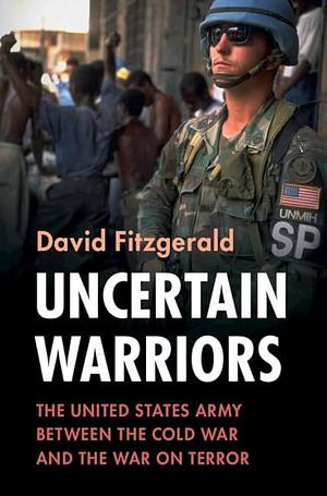 Uncertain Warriors: The United States Army between the Cold War and the War on Terror by David Fitzgerald