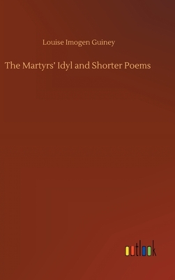 The Martyrs' Idyl and Shorter Poems by Louise Imogen Guiney