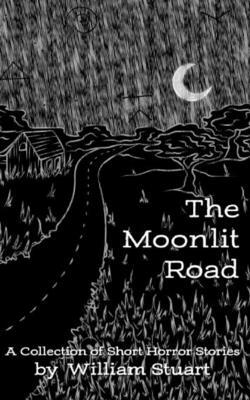 The Moonlit Road: A Collection of Short Horror Stories by William Stuart